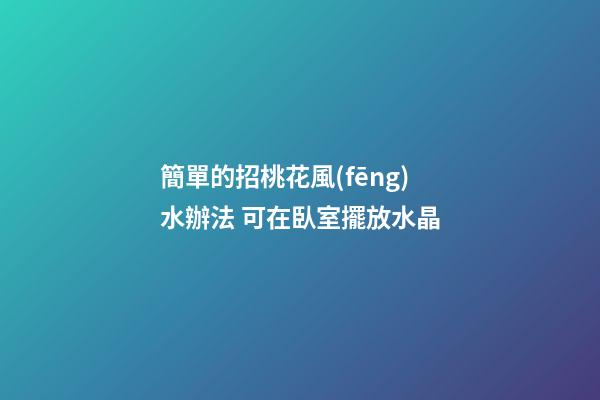 簡單的招桃花風(fēng)水辦法 可在臥室擺放水晶